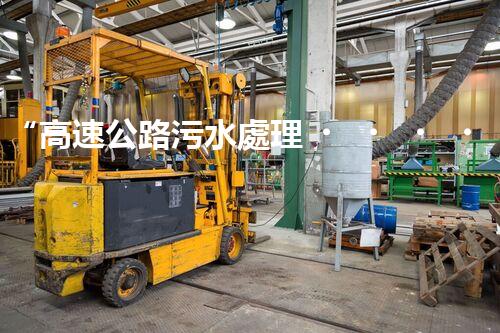“高速公路污水處理，綠色出行新篇章”